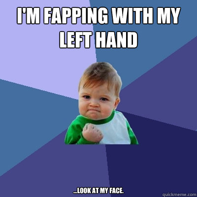 i'm fapping with my left hand ...look at my face. 
  Success Kid