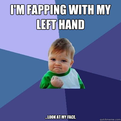 i'm fapping with my left hand ...look at my face. 
 - i'm fapping with my left hand ...look at my face. 
  Success Kid