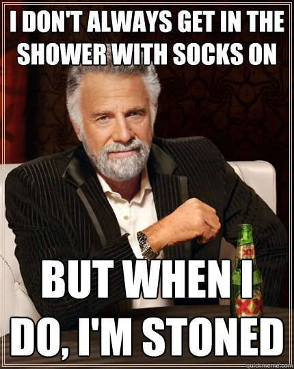 I don't always get in the shower with socks on But when I do, i'm stoned  The Most Interesting Man In The World