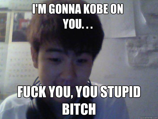 i'm gonna kobe on you. . . fuck you, you stupid bitch - i'm gonna kobe on you. . . fuck you, you stupid bitch  David Kim