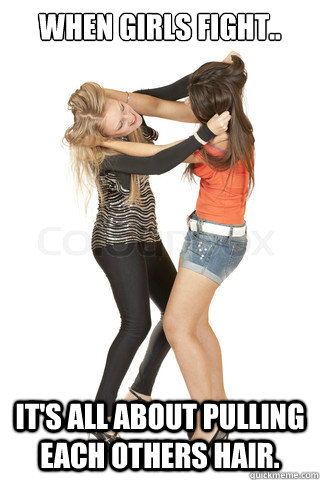 when girls fight.. It's all about pulling each others hair.  Girl fights