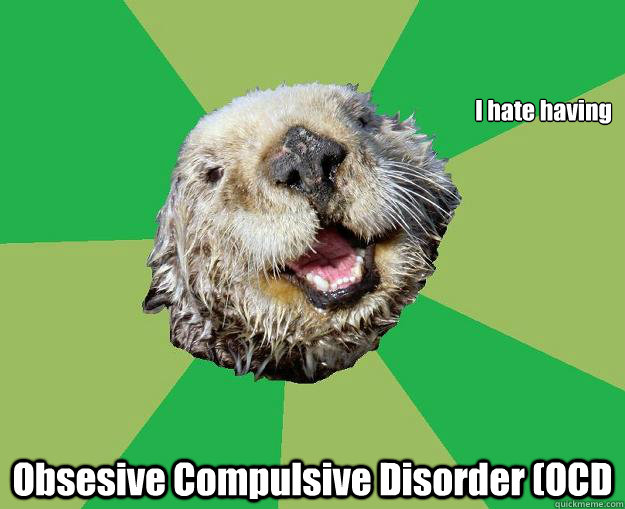 I hate having  Obsesive Compulsive Disorder (OCD  OCD Otter