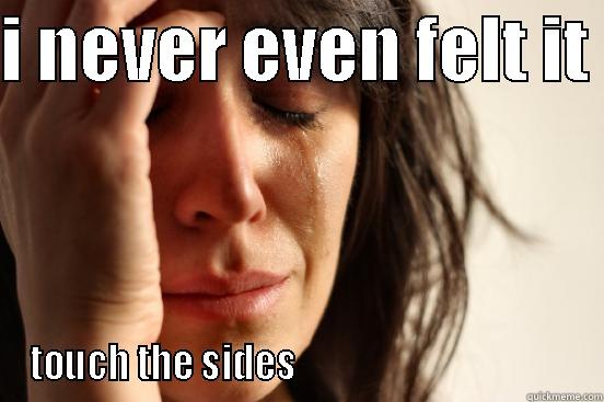 I NEVER EVEN FELT IT  TOUCH THE SIDES                                       First World Problems