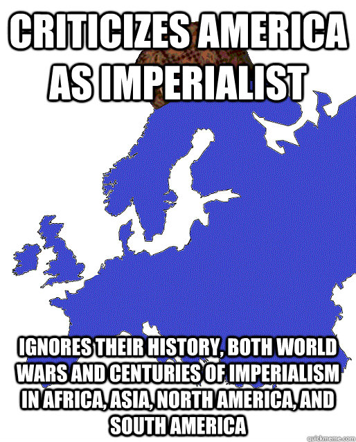 Criticizes America as Imperialist Ignores their history, both World Wars and centuries of imperialism in Africa, Asia, North America, and South America  Scumbag Europe