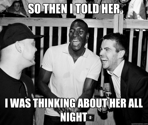 So then I told her I was thinking about her all night  