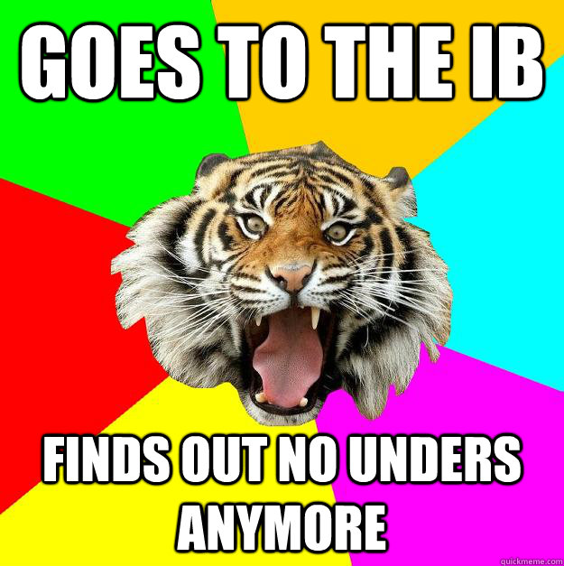 Goes to the IB finds out no unders anymore - Goes to the IB finds out no unders anymore  Time of the Month Tiger