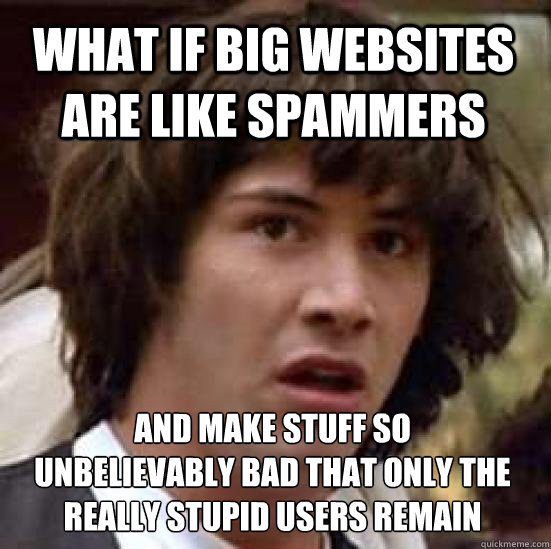 what if big websites are like spammers and make stuff so 
unbelievably bad that only the really stupid users remain  conspiracy keanu