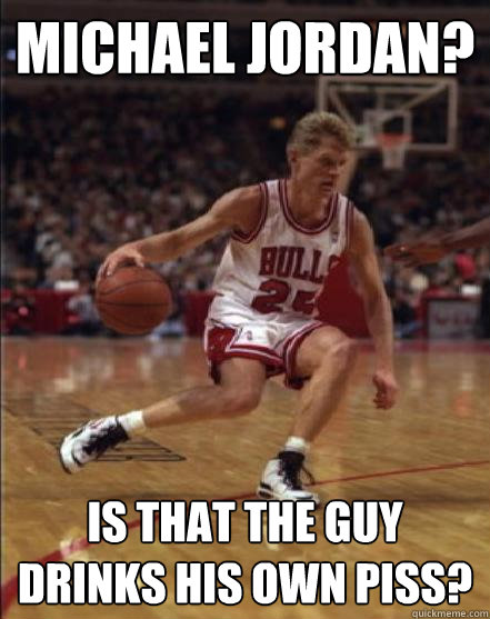 Michael Jordan? Is that the guy drinks his own piss?  