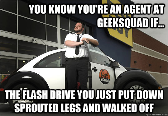 You know you're an agent at geeksquad if... The flash drive you just put down sprouted legs and walked off - You know you're an agent at geeksquad if... The flash drive you just put down sprouted legs and walked off  geeksquad tech support