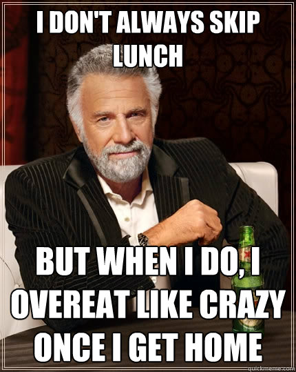 i don't always skip lunch but when i do, i overeat like crazy once i get home  The Most Interesting Man In The World
