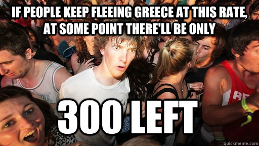If people keep fleeing Greece at this rate, at some point there'll be only 300 left  Sudden Clarity Clarence