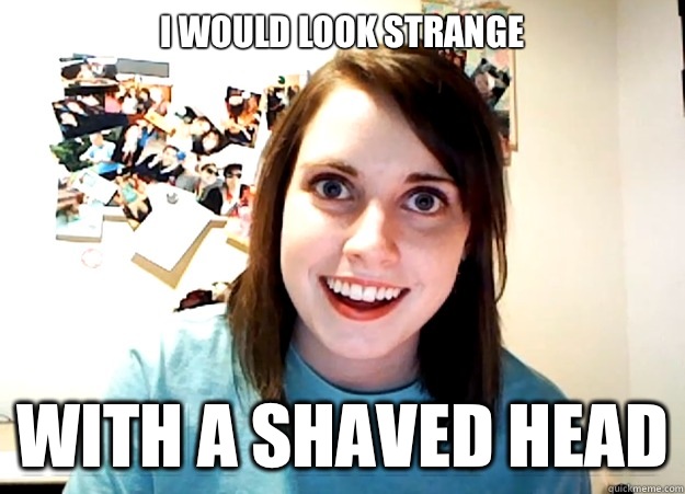 I would look strange With a shaved head  Overly Attached Girlfriend