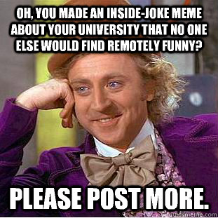 Oh, you made an inside-joke meme about your university that no one else would find remotely funny? Please post more.  Creepy Wonka