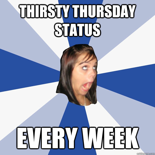 Thirsty thursday status every week - Thirsty thursday status every week  Annoying Facebook Girl