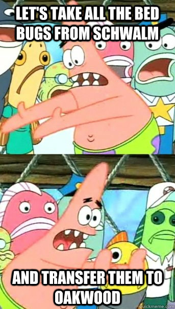Let's take all the bed bugs from Schwalm And transfer them to Oakwood  Push it somewhere else Patrick