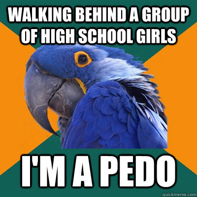 walking behind a group of high school girls i'm a pedo  Paranoid Parrot