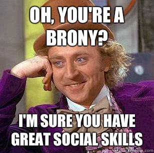 Oh, you're a Brony? I'm sure you have great social skills  Condescending Wonka