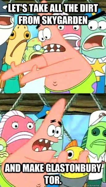 Let's take all the dirt from Skygarden And make Glastonbury Tor. - Let's take all the dirt from Skygarden And make Glastonbury Tor.  Push it somewhere else Patrick