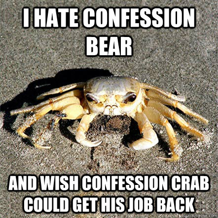 I hate Confession bear and wish confession crab could get his job back  Confession Crab