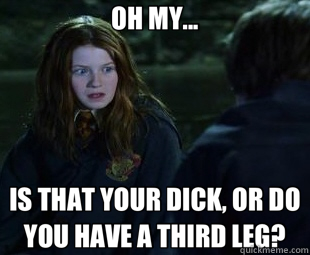 OH MY... IS THAT YOUR DICK, OR DO YOU HAVE A THIRD LEG? - OH MY... IS THAT YOUR DICK, OR DO YOU HAVE A THIRD LEG?  Misc