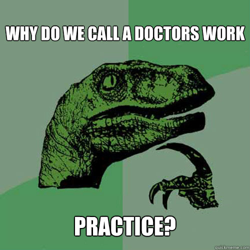 Why do we call a doctors work Practice?  Philosoraptor