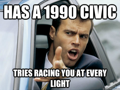 has a 1990 civic tries racing you at every light  Asshole driver