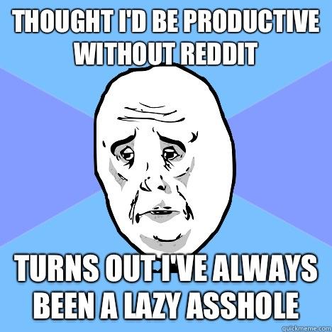 Thought I'd be productive without reddit turns out I've always been a lazy asshole - Thought I'd be productive without reddit turns out I've always been a lazy asshole  Okay Guy