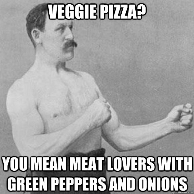 Veggie pizza? you mean meat lovers with green peppers and onions   overly manly man