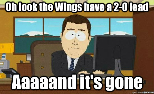 Oh look the Wings have a 2-0 lead Aaaaand it's gone  aaaand its gone