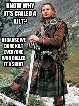 KNOW WHY IT'S CALLED A KILT? Because we done kilt everyone who called it a skirt  
