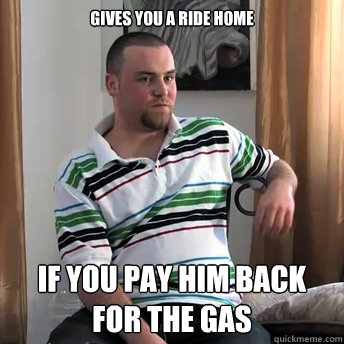 gives you a ride home if you pay him back for the gas  Okay Guy Steve