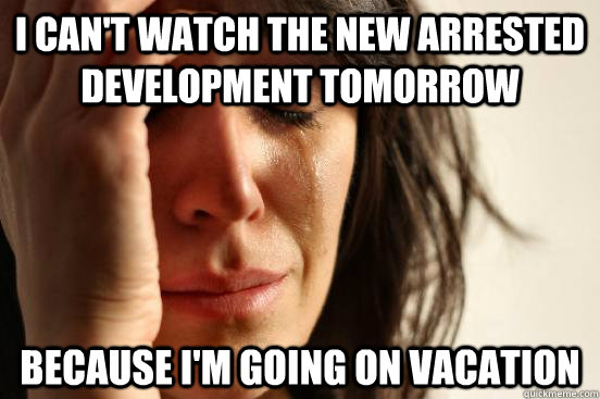 I can't watch the new arrested development tomorrow because I'm going on vacation  First World Problems