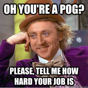 Oh you're a POG? Please, tell me how hard your job is  Condescending Wonka