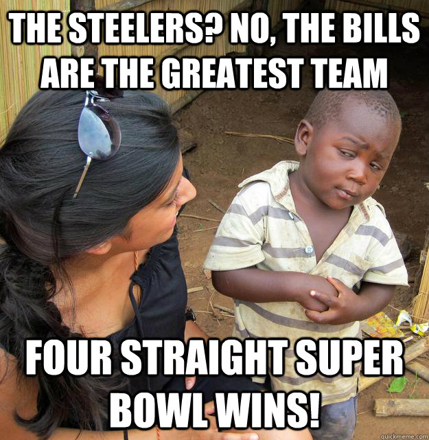 The Steelers? No, the Bills are the greatest team Four straight Super Bowl wins!  Skeptical Third World Baby