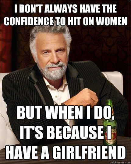 I don't always have the confidence to hit on women But when I do, it's because i have a girlfriend - I don't always have the confidence to hit on women But when I do, it's because i have a girlfriend  The Most Interesting Man In The World
