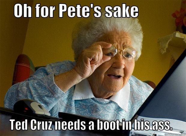    OH FOR PETE'S SAKE                TED CRUZ NEEDS A BOOT IN HIS ASS.  Grandma finds the Internet