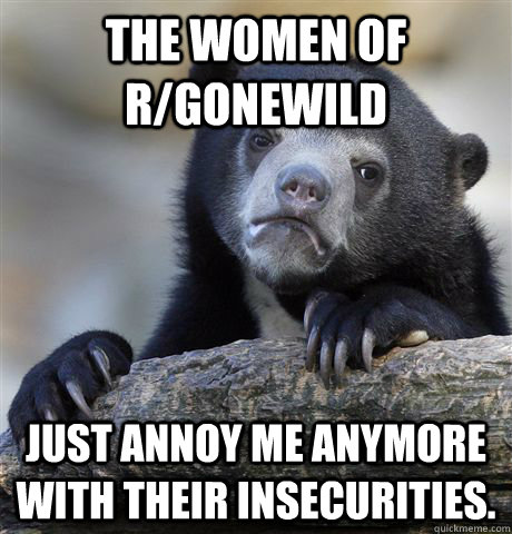 The women of r/gonewild Just annoy me anymore with their insecurities.   Confession Bear