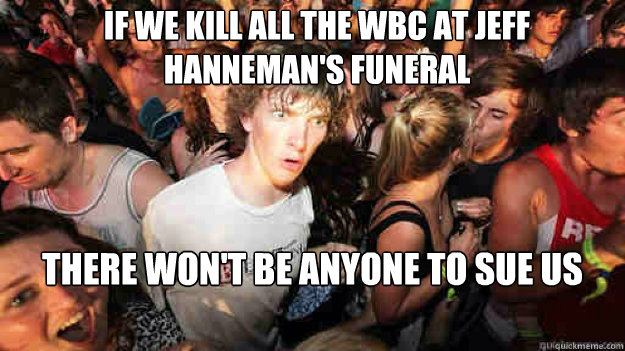 If we kill all the WBC at Jeff hanneman's funeral There won't be anyone to sue us - If we kill all the WBC at Jeff hanneman's funeral There won't be anyone to sue us  Misc
