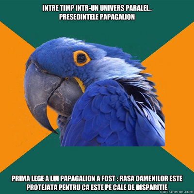 Intre timp intr-un univers paralel.. 
Presedintele Papagalion Prima lege a lui PAPAGALION a fost : rasa oamenilor este protejata Pentru ca este pe cale de disparitie  Paranoid Parrot