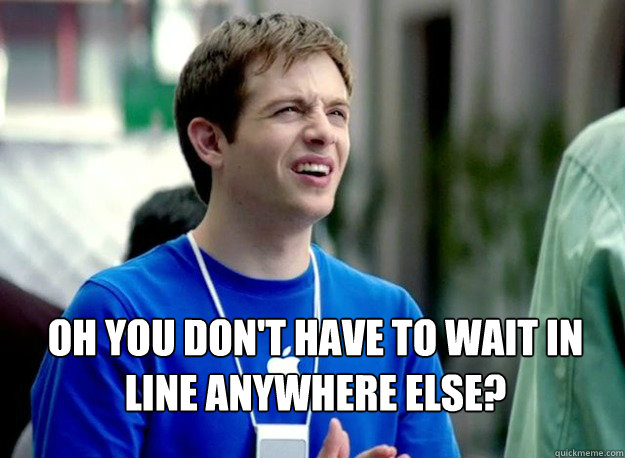  Oh you don't have to wait in line anywhere else?
 -  Oh you don't have to wait in line anywhere else?
  Mac Guy