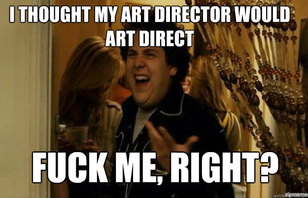 I thought my art director would art direct FUCK ME, RIGHT?  fuck me right