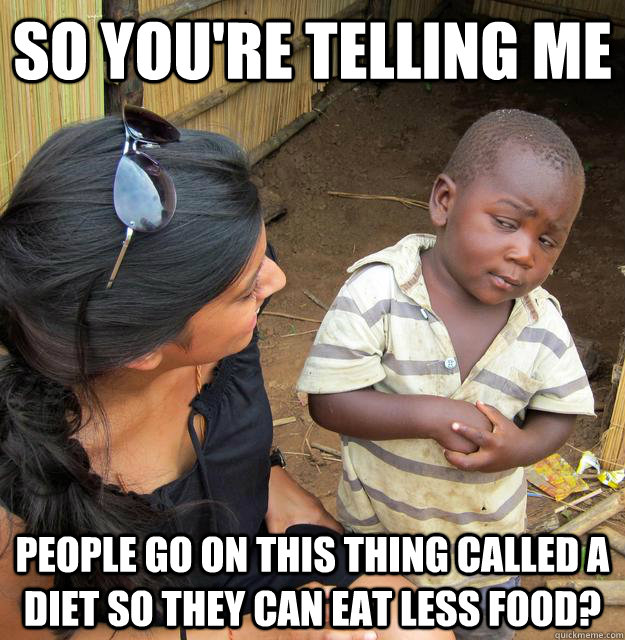 SO YOU'RE TELLING ME People go on this thing called a diet so they can eat less food?  Sceptical 3rd world child