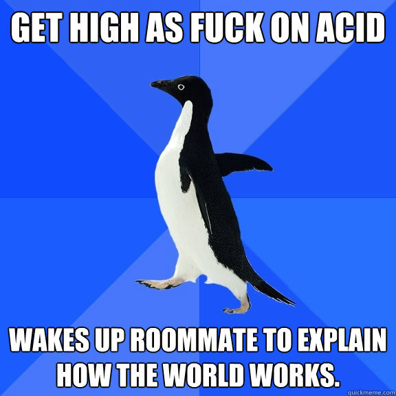 Get High as Fuck on Acid Wakes up roommate to explain how the world works.  Socially Awkward Penguin