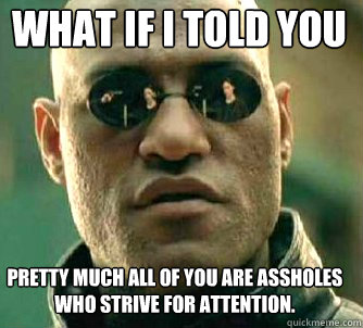 what if i told you pretty much all of you are assholes who strive for attention. - what if i told you pretty much all of you are assholes who strive for attention.  Matrix Morpheus