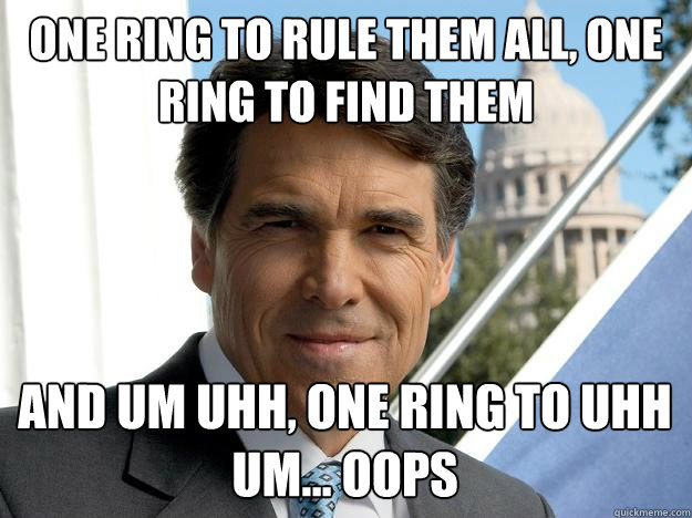one ring to rule them all, one ring to find them and um uhh, one ring to uhh um... oops  Rick perry