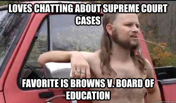 Loves chatting about Supreme Court cases Favorite is Browns v. Board of Education  Almost Politically Correct Redneck