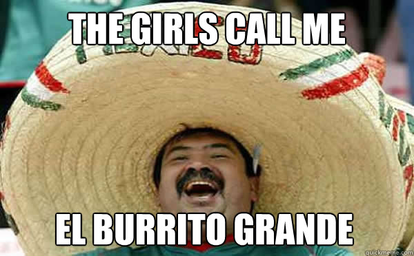 The girls call me el burrito grande  Laughing Mexican