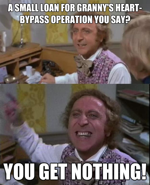 a small loan for granny's heart-bypass operation you say? you get nothing!  Angry Wonka