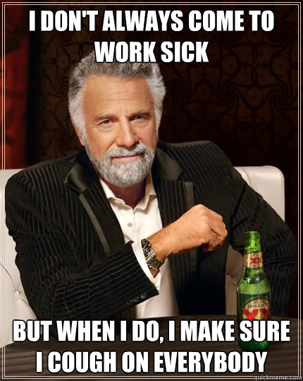 I don't always come to work sick But when I do, I make sure I cough on everybody - I don't always come to work sick But when I do, I make sure I cough on everybody  The Most Interesting Man In The World