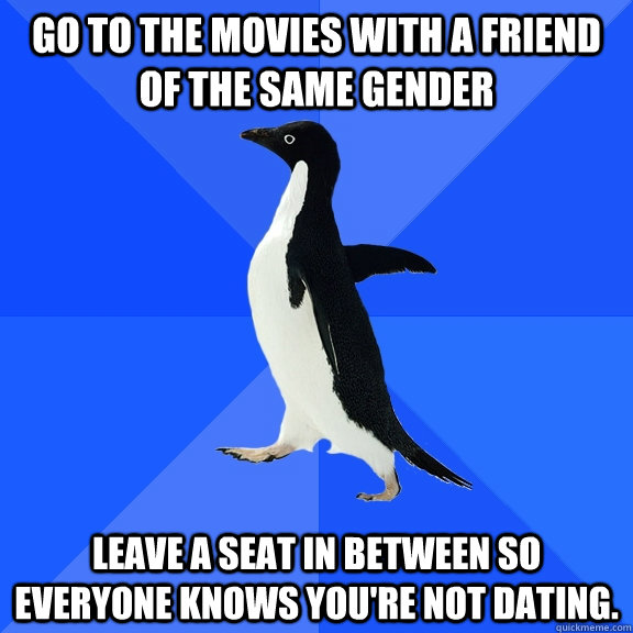 Go to the movies with a friend of the same gender Leave a seat in between so everyone knows you're not dating.   Socially Awkward Penguin